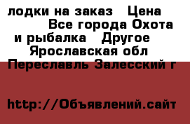 лодки на заказ › Цена ­ 15 000 - Все города Охота и рыбалка » Другое   . Ярославская обл.,Переславль-Залесский г.
